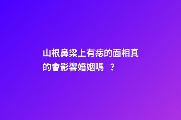 山根鼻梁上有痣的面相真的會影響婚姻嗎？